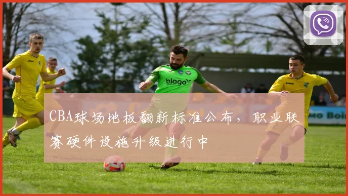 CBA球场地板翻新标准公布,职业联赛硬件设施升级进行中