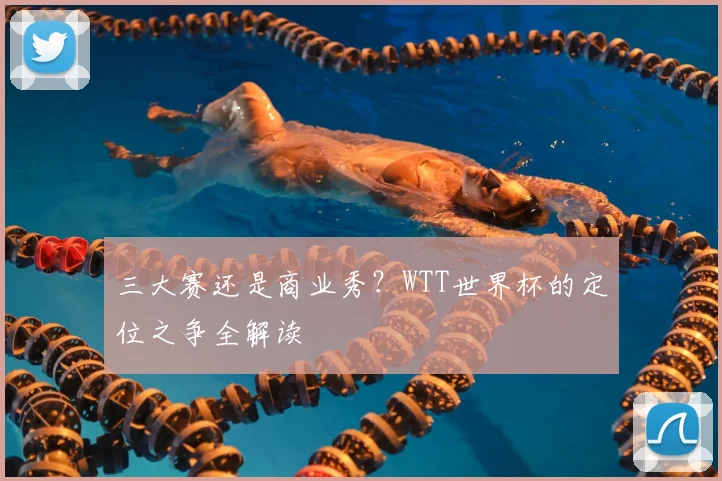三大赛还是商业秀？WTT世界杯的定位之争全解读