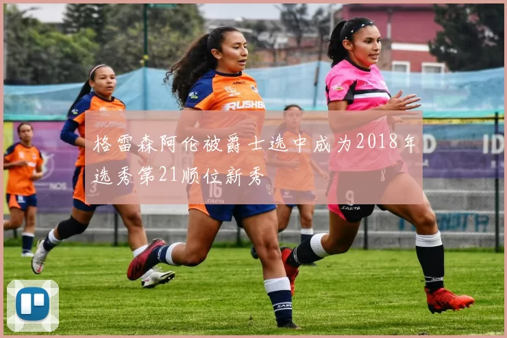 格雷森阿伦被爵士选中成为2018年选秀第21顺位新秀