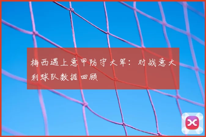 梅西遇上意甲防守大军：对战意大利球队数据回顾