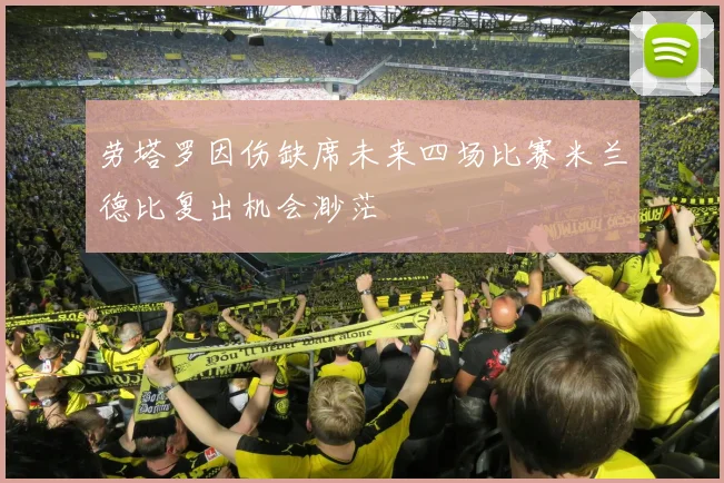 劳塔罗因伤缺席未来四场比赛米兰德比复出机会渺茫