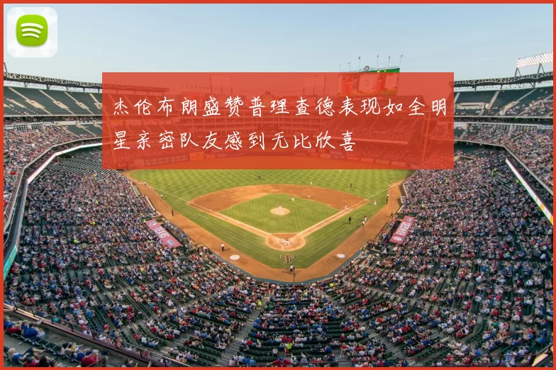 杰伦布朗盛赞普理查德表现如全明星亲密队友感到无比欣喜