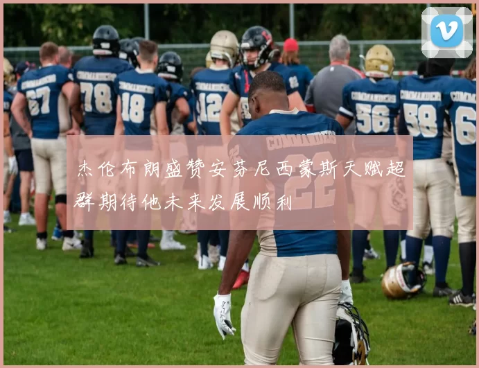 杰伦布朗盛赞安芬尼西蒙斯天赋超群期待他未来发展顺利