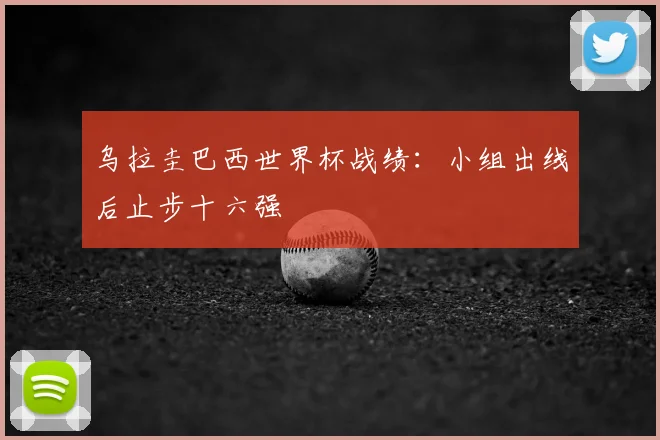 乌拉圭巴西世界杯战绩：小组出线后止步十六强