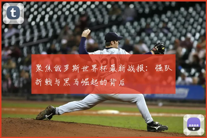 聚焦俄罗斯世界杯最新战报：强队折戟与黑马崛起的背后