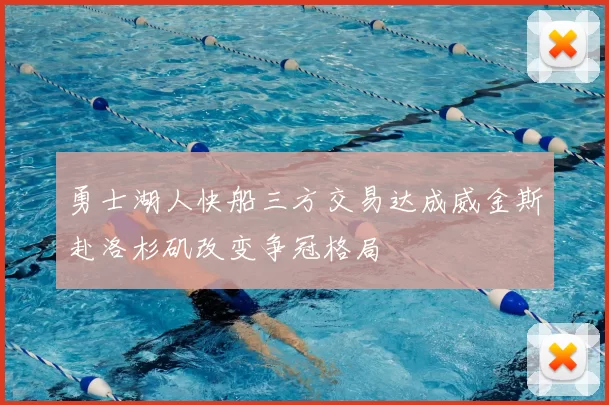 勇士湖人快船三方交易达成威金斯赴洛杉矶改变争冠格局