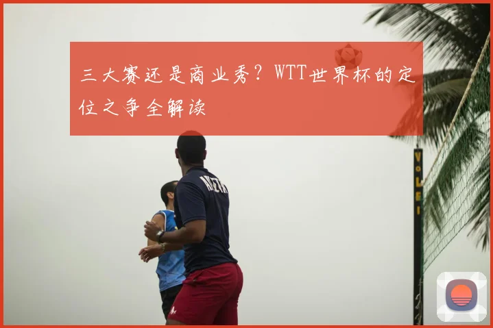 三大赛还是商业秀？WTT世界杯的定位之争全解读