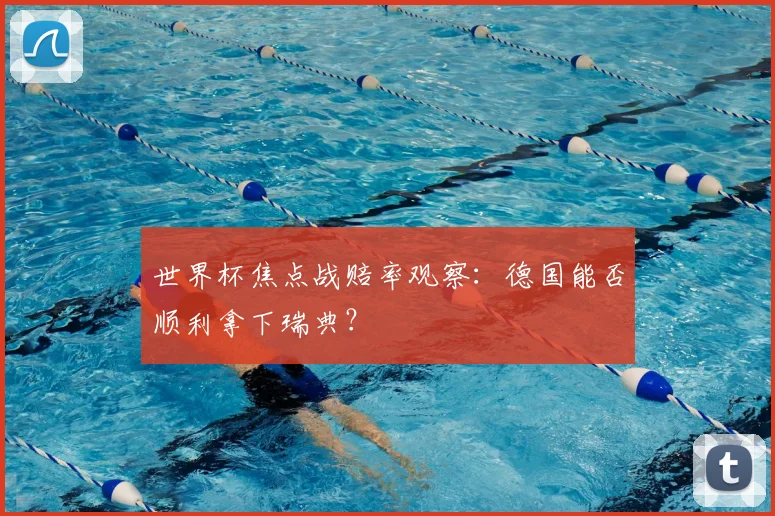 世界杯焦点战赔率观察：德国能否顺利拿下瑞典？