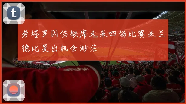 劳塔罗因伤缺席未来四场比赛米兰德比复出机会渺茫