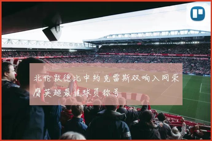 北伦敦德比中约克雷斯双响入网荣膺英超最佳球员称号