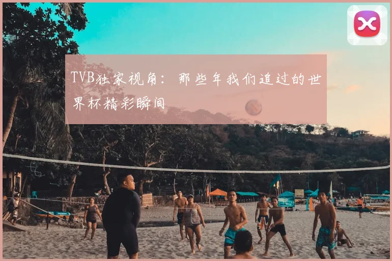 TVB独家视角：那些年我们追过的世界杯精彩瞬间