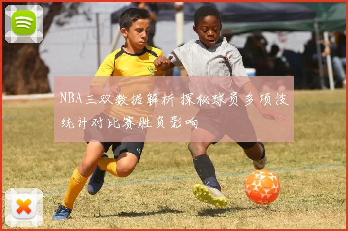NBA三双数据解析 探秘球员多项技统计对比赛胜负影响