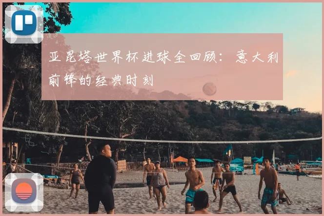 亚昆塔世界杯进球全回顾：意大利前锋的经典时刻