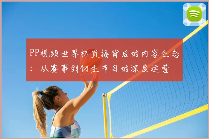 PP视频世界杯直播背后的内容生态：从赛事到衍生节目的深度运营