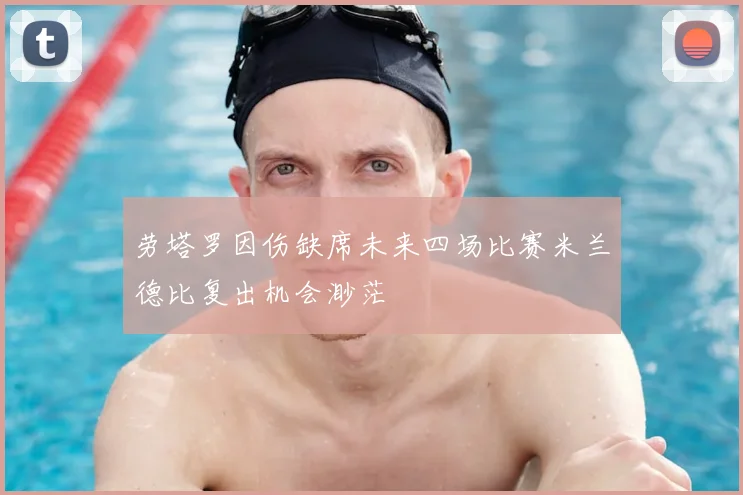 劳塔罗因伤缺席未来四场比赛米兰德比复出机会渺茫