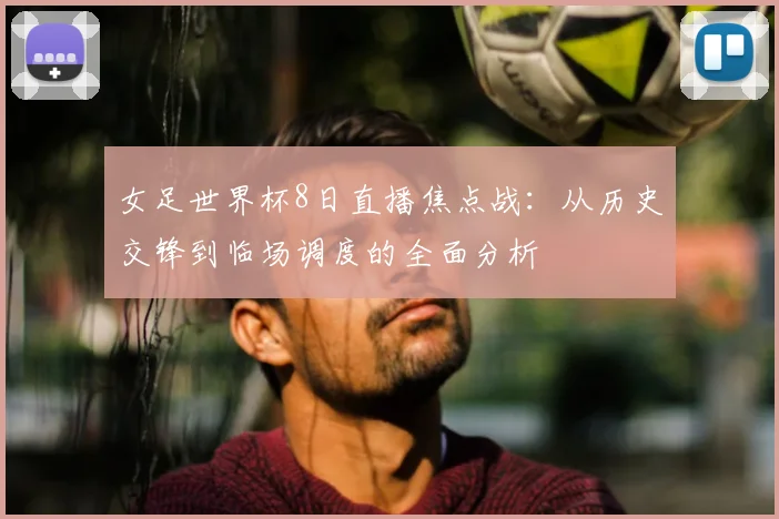 女足世界杯8日直播焦点战：从历史交锋到临场调度的全面分析
