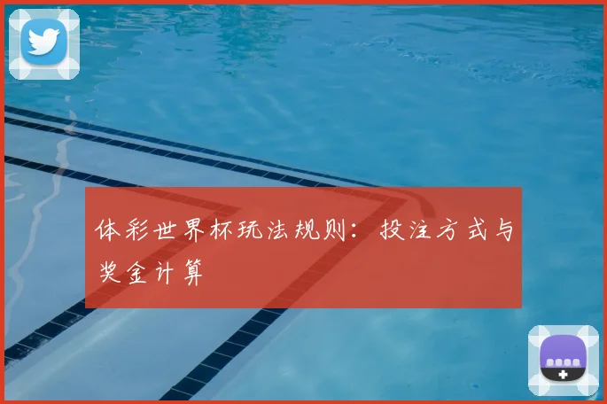 体彩世界杯玩法规则：投注方式与奖金计算