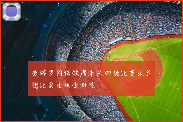 劳塔罗因伤缺席未来四场比赛米兰德比复出机会渺茫
