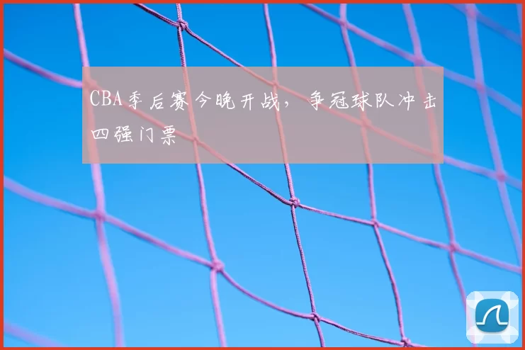 CBA季后赛今晚开战，争冠球队冲击四强门票