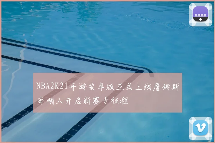 NBA2K21手游安卓版正式上线詹姆斯率湖人开启新赛季征程