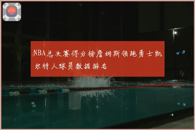 NBA总决赛得分榜詹姆斯领跑勇士凯尔特人球员数据排名