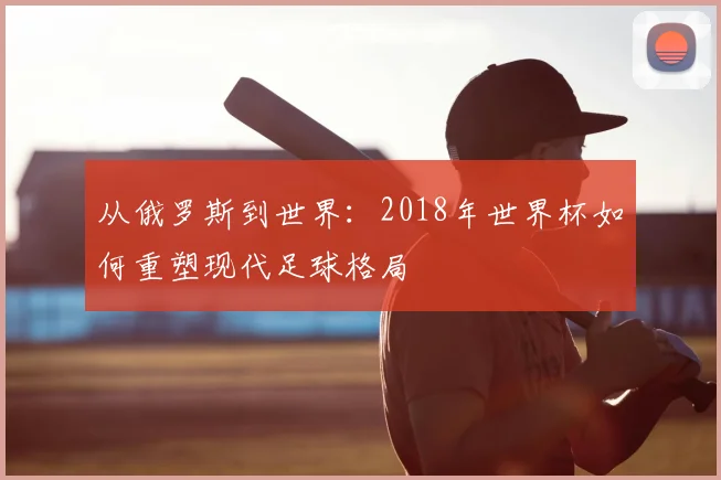 从俄罗斯到世界：2018年世界杯如何重塑现代足球格局