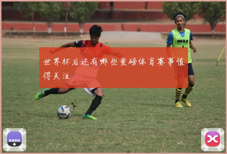 世界杯后还有哪些重磅体育赛事值得关注