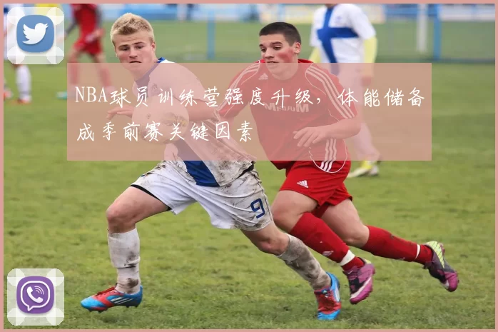 NBA球员训练营强度升级，体能储备成季前赛关键因素
