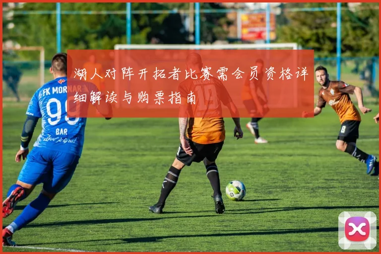 湖人对阵开拓者比赛需会员资格详细解读与购票指南
