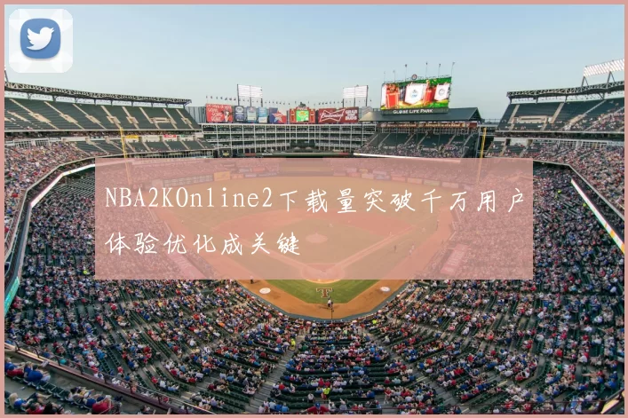 NBA2KOnline2下载量突破千万用户体验优化成关键