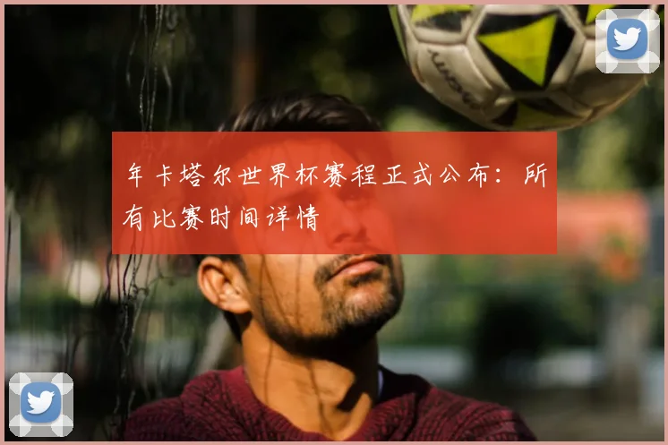 年卡塔尔世界杯赛程正式公布：所有比赛时间详情