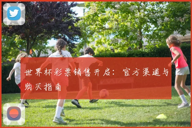 世界杯彩票销售开启：官方渠道与购买指南