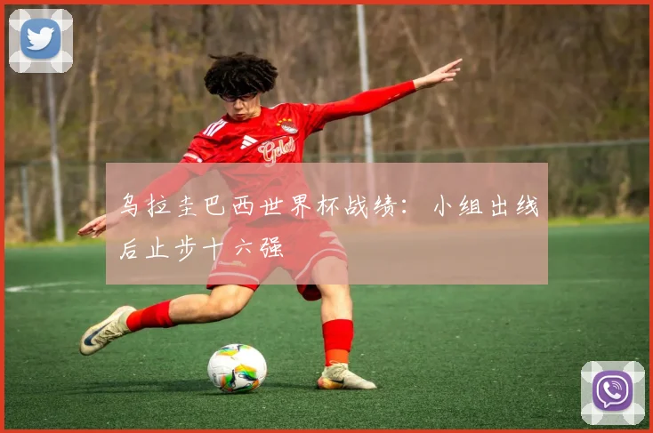 乌拉圭巴西世界杯战绩:小组出线后止步十六强
