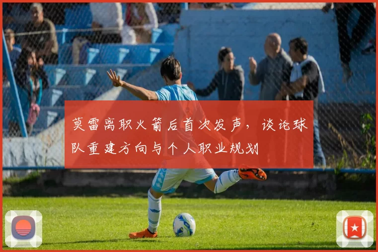 莫雷离职火箭后首次发声，谈论球队重建方向与个人职业规划