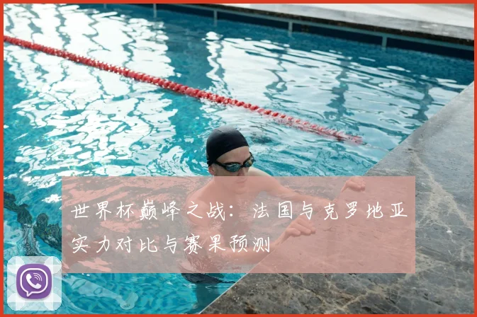 世界杯巅峰之战：法国与克罗地亚实力对比与赛果预测