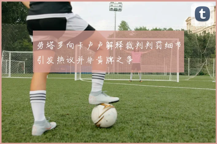 劳塔罗向卡卢卢解释裁判判罚细节引发热议并非黄牌之争
