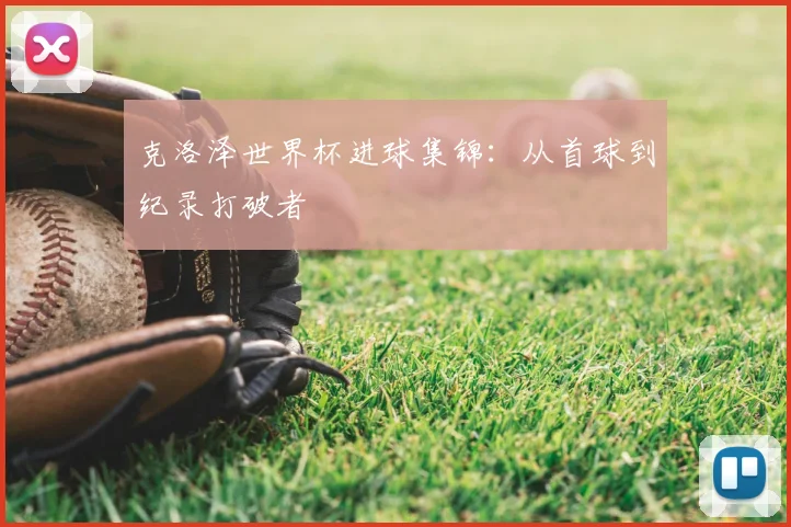 克洛泽世界杯进球集锦：从首球到纪录打破者