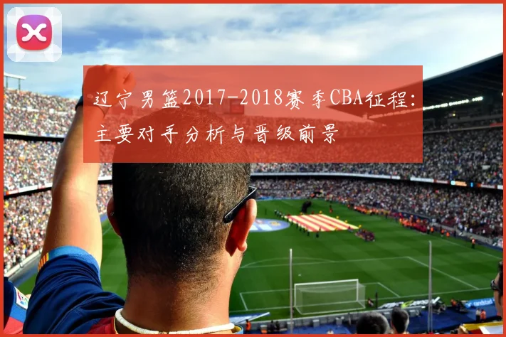 辽宁男篮2017-2018赛季CBA征程：主要对手分析与晋级前景