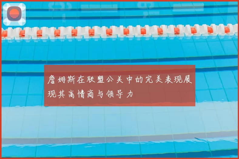 詹姆斯在联盟公关中的完美表现展现其高情商与领导力