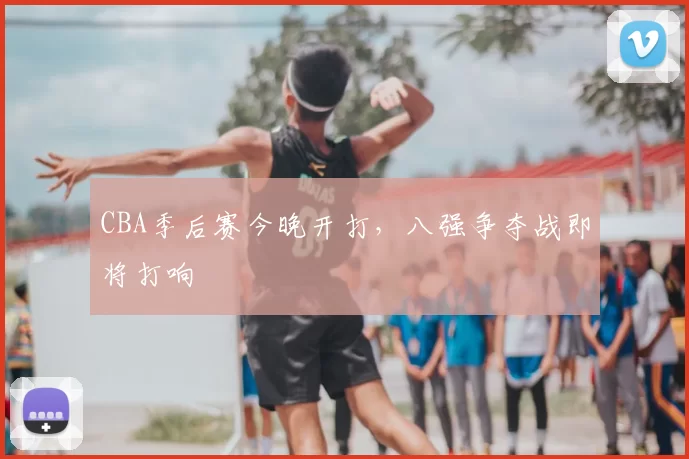 CBA季后赛今晚开打，八强争夺战即将打响