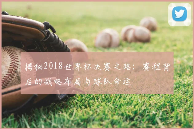 揭秘2018世界杯决赛之路：赛程背后的战略布局与球队命运