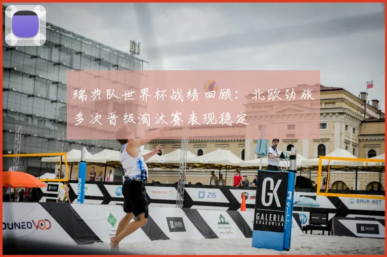 瑞典队世界杯战绩回顾：北欧劲旅多次晋级淘汰赛表现稳定