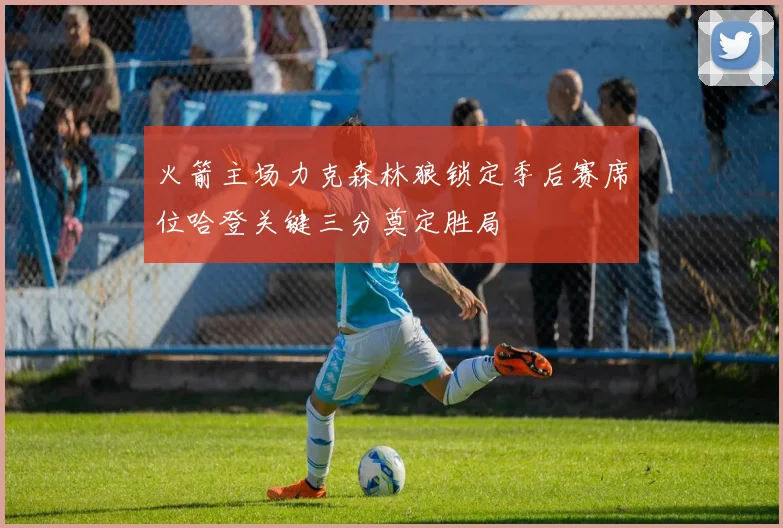 火箭主场力克森林狼锁定季后赛席位哈登关键三分奠定胜局