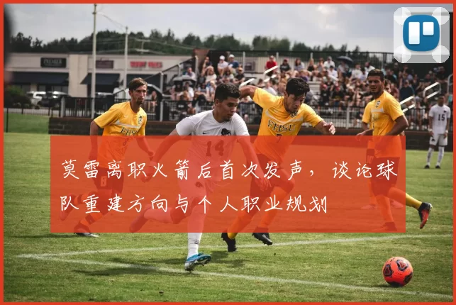 莫雷离职火箭后首次发声，谈论球队重建方向与个人职业规划