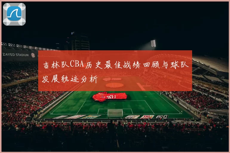 吉林队CBA历史最佳战绩回顾与球队发展轨迹分析