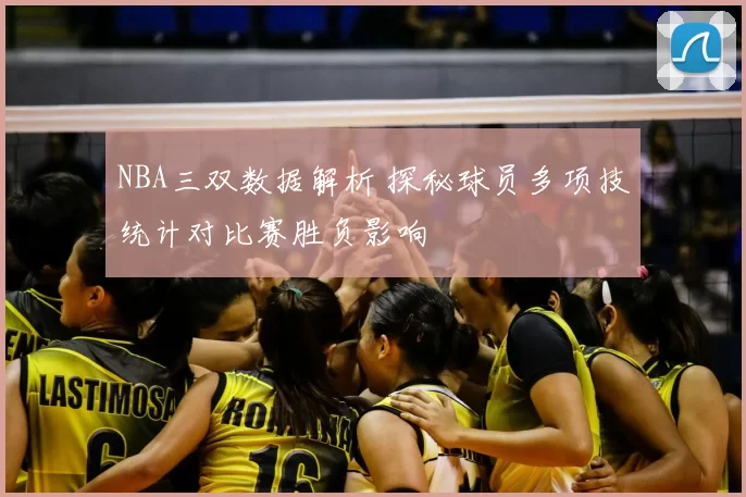 NBA三双数据解析 探秘球员多项技统计对比赛胜负影响