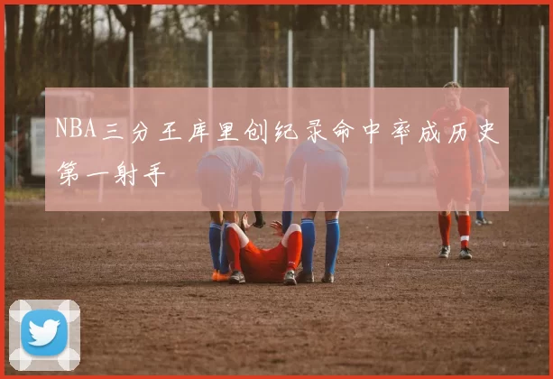 NBA三分王库里创纪录命中率成历史第一射手
