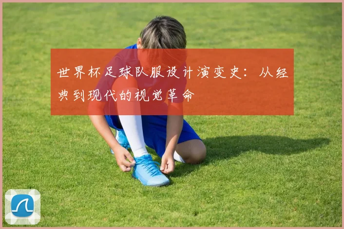 世界杯足球队服设计演变史：从经典到现代的视觉革命