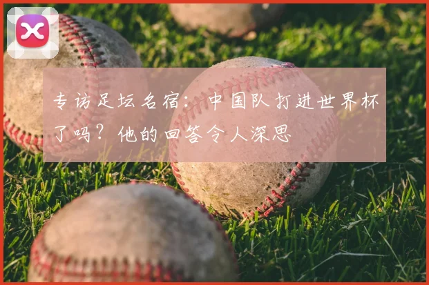 专访足坛名宿：中国队打进世界杯了吗？他的回答令人深思
