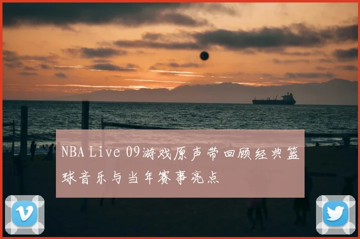 NBA Live 09游戏原声带回顾经典篮球音乐与当年赛事亮点